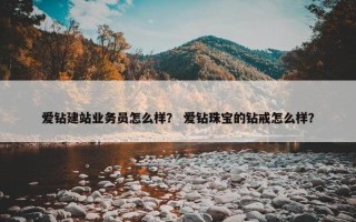 爱钻建站业务员怎么样？ 爱钻珠宝的钻戒怎么样？
