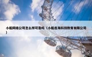 小船网络公司怎么样可靠吗（小船出海科技教育有限公司）