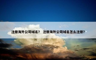 注册海外公司域名？ 注册海外公司域名怎么注册？