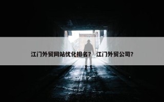 江门外贸网站优化排名？ 江门外贸公司？
