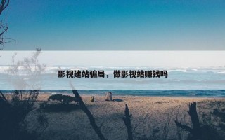 影视建站骗局，做影视站赚钱吗
