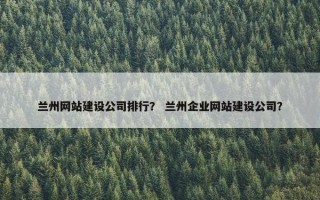 兰州网站建设公司排行？ 兰州企业网站建设公司？