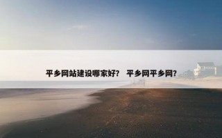 平乡网站建设哪家好？ 平乡网平乡网？