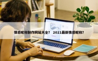 情感昵称制作网站大全？ 2021最新情感昵称？