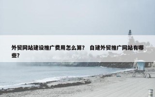 外贸网站建设推广费用怎么算？ 自建外贸推广网站有哪些？