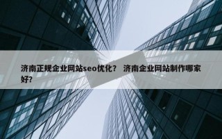 济南正规企业网站seo优化？ 济南企业网站制作哪家好？