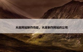大连网站制作功能，大连制作网站的公司