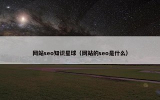 网站seo知识星球（网站的seo是什么）