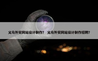 义乌外贸网站设计制作？ 义乌外贸网站设计制作招聘？