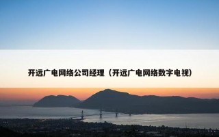 开远广电网络公司经理（开远广电网络数字电视）