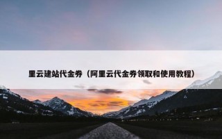 里云建站代金券（阿里云代金券领取和使用教程）