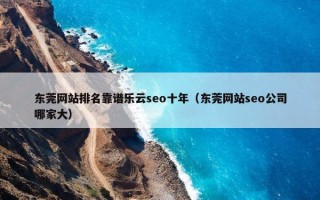 东莞网站排名靠谱乐云seo十年（东莞网站seo公司哪家大）