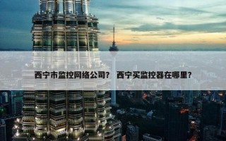 西宁市监控网络公司？ 西宁买监控器在哪里？