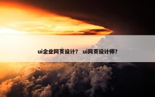 ui企业网页设计？ ui网页设计师？