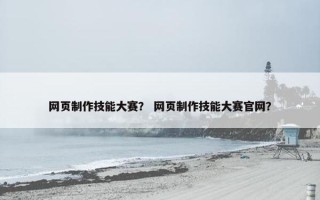 网页制作技能大赛？ 网页制作技能大赛官网？