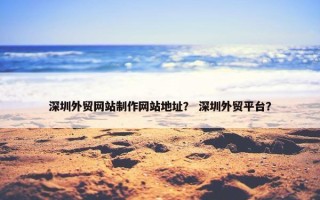 深圳外贸网站制作网站地址？ 深圳外贸平台？
