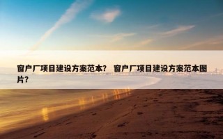 窗户厂项目建设方案范本？ 窗户厂项目建设方案范本图片？