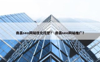 南昌seo网站优化托管？ 南昌seo网站推广？