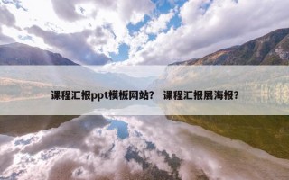 课程汇报ppt模板网站？ 课程汇报展海报？