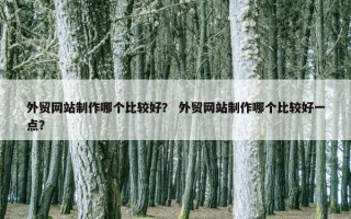 外贸网站制作哪个比较好？ 外贸网站制作哪个比较好一点？