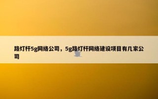 路灯杆5g网络公司，5g路灯杆网络建设项目有几家公司