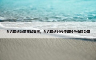 东方网络公司面试穿搭，东方网络时代传媒股份有限公司