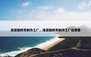 凌源做网页制作工厂，凌源做网页制作工厂在哪里
