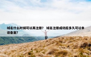 域名什么时候可以再注册？ 域名注册成功后多久可以申请备案？