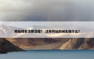 网站域名注册流程？ 注册网站的域名指什么？