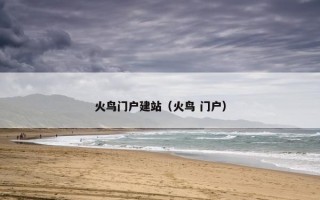 火鸟门户建站（火鸟 门户）