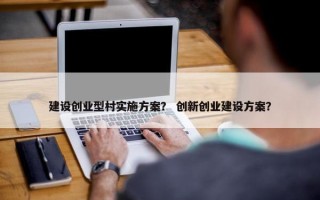 建设创业型村实施方案？ 创新创业建设方案？