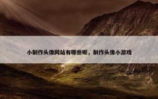 小制作头像网站有哪些呢，制作头像小游戏