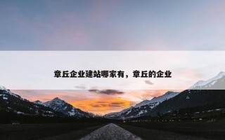 章丘企业建站哪家有，章丘的企业