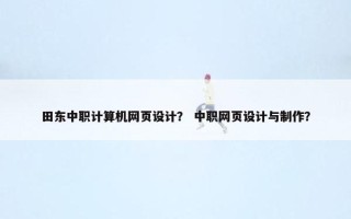 田东中职计算机网页设计？ 中职网页设计与制作？