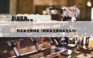 购买未注册域名（购买未注册域名怎么办）