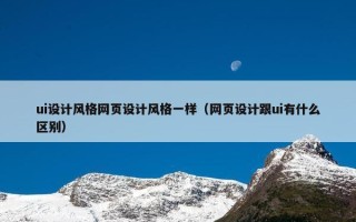 ui设计风格网页设计风格一样（网页设计跟ui有什么区别）