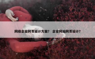 网络企业网页设计方案？ 企业网站网页设计？