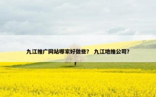 九江推广网站哪家好做些？ 九江地推公司？