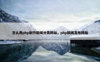 怎么用php制作新闻分类网站，php新闻发布网站