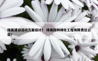 绿美建设活动方案设计？ 绿美园林绿化工程有限责任公司？