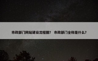 市政部门网站建设流程图？ 市政部门全称是什么？