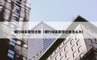 银行域名暂停注册（银行域名暂停注册怎么办）