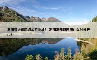 洞阳镇维修网络公司地址？ 浏阳洞阳镇网吧什么时候开门？