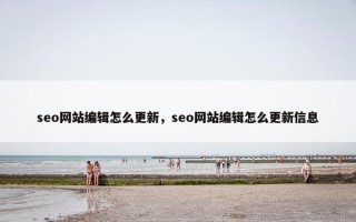 seo网站编辑怎么更新，seo网站编辑怎么更新信息
