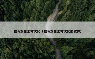 推荐女生素材优化（推荐女生素材优化的软件）