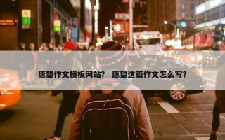 愿望作文模板网站？ 愿望这篇作文怎么写？
