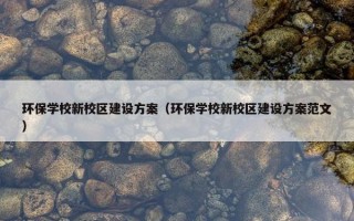 环保学校新校区建设方案（环保学校新校区建设方案范文）