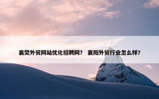 襄樊外贸网站优化招聘网？ 襄阳外贸行业怎么样？