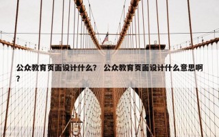 公众教育页面设计什么？ 公众教育页面设计什么意思啊？