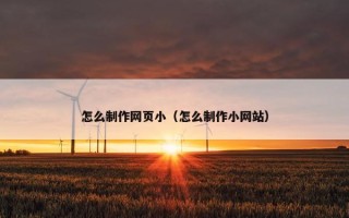 怎么制作网页小（怎么制作小网站）